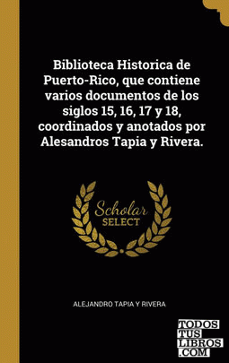 Biblioteca Historica de Puerto-Rico, que contiene varios documentos de los siglos 15, 16, 17 y 18, coordinados y anotados por Alesandros Tapia y Rivera.