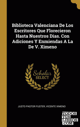 Biblioteca Valenciana De Los Escritores Que Florecieron Hasta Nuestros Dias. Con Adiciones Y Enmiendas A La De V. Ximeno