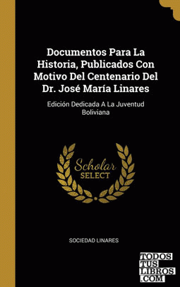 Documentos Para La Historia, Publicados Con Motivo Del Centenario Del Dr. José María Linares