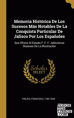 Memoria Histórica De Los Sucesos Más Notables De La Conquista Particular De Jalisco Por Los Españoles