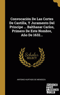Convocación De Las Cortes De Castilla, Y Juramento Del Principe ... Balthasar Carlos, Primero De Este Nombre, Año De 1632...