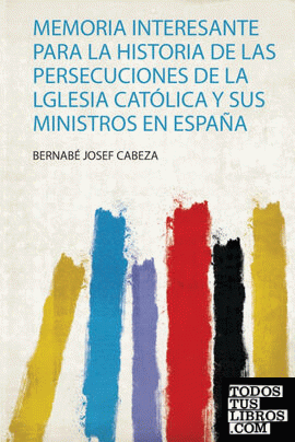 Memoria Interesante Para La Historia De Las Persecuciones De La Lglesia Católica Y Sus Ministros En España