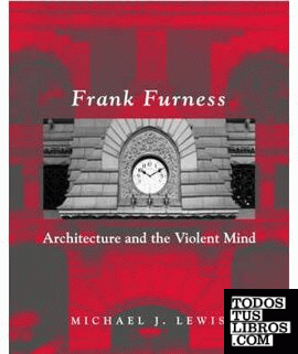 FURNESS: FRANK FURNESS. ARCHITECTURE AND THE VIOLENT MIND