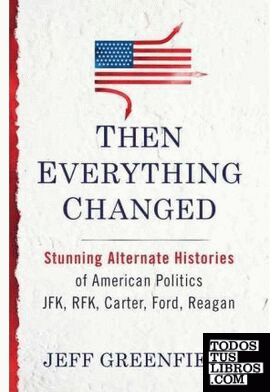 THEN EVERYTHING CHANGED: STUNNING ALTERNATE HISTORIES OF AMERICAN POLITICS: JFK,