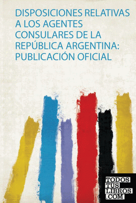 Disposiciones Relativas a Los Agentes Consulares De La República Argentina