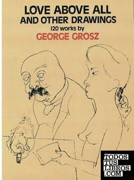 GROSZ: GEORGE GROSZ. LOVE ABOVE ALL AND OTHER DRAWINGS