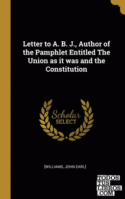 Letter to A. B. J., Author of the Pamphlet Entitled The Union as it was and the Constitution