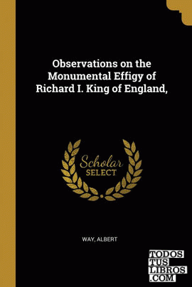 Observations on the Monumental Effigy of Richard I. King of England,