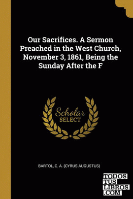 Our Sacrifices. A Sermon Preached in the West Church, November 3, 1861, Being the Sunday After the F