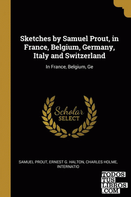 Sketches by Samuel Prout, in France, Belgium, Germany, Italy and Switzerland
