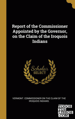 Report of the Commissioner Appointed by the Governor, on the Claim of the Iroquois Indians
