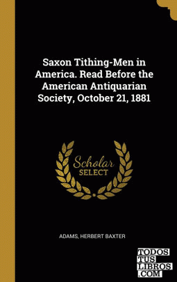 Saxon Tithing-Men in America. Read Before the American Antiquarian Society, October 21, 1881
