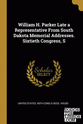 William H. Parker Late a Representative From South Dakota Memorial Addresses. Sixtieth Congress, S