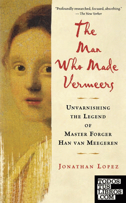 Man Who Made Vermeers : Unvarnishing the Legend of Master Forger Han van Meegere