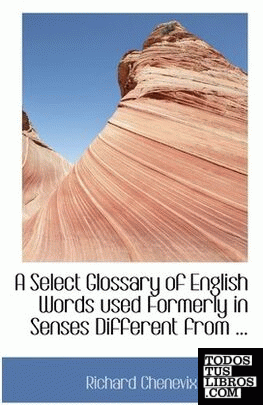 A Select Glossary of English Words used Formerly in Senses Different from ...