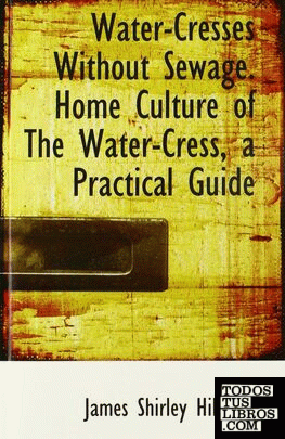Water-Cresses Without Sewage. Home Culture of The Water-Cress, a Practical Guide