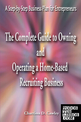 The Complete Guide to Owning and Operating a Home-Based Recruiting Business