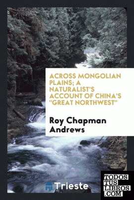 Across Mongolian plains; a naturalist's account of China's "great northwest,"