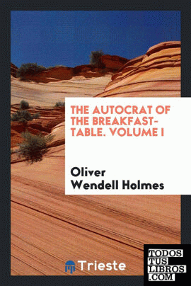 The Autocrat of the Breakfast-Table. Volume I