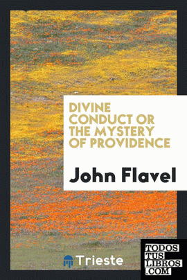 Divine conduct or The mystery of Providence, wherein the being and efficacy of Providence are asserted and vindicated; the methods of Providence, as it passes through the several stages of our lives opened; and the proper course of improving all Providenc