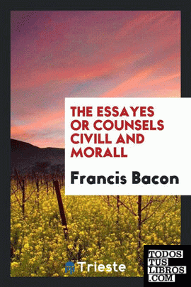 The essayes or counsels civill and morall of Francis Bacon, lord Verulam