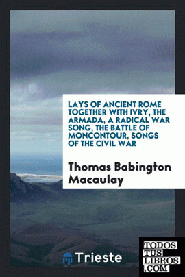 Lays of ancient Rome together with Ivry, The Armada, A radical war song, The battle of Moncontour, Songs of the Civil War