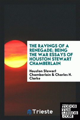 The ravings of a renegade ; being the War essays of Houston Stewart Chamberlain