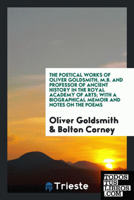 The Poetical works of Oliver Goldsmith, M.B. and professor of ancient history in the royal academy of arts; with a biographical memoir and notes on the poems