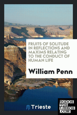 Fruits of Solitude in Reflections and Maxims Relating to the Conduct of Human Life