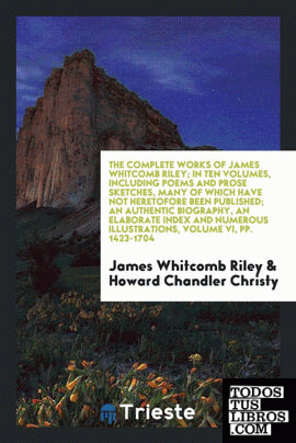 The complete works of James Whitcomb Riley; in ten volumes, including poems and prose sketches, many of which have not heretofore been published; an authentic biography, an elaborate index and numerous illustrations in color from paintings by Howard Chand