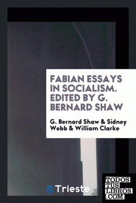 Fabian essays in socialism. By G. Bernard Shaw [and others] ... Edited by G. Bernard Shaw