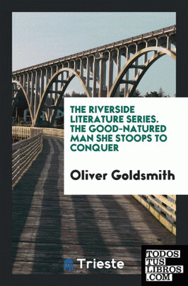 The Riverside Literature Series. The Good-Natured Man She Stoops to Conquer