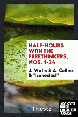 Half-hours with the freethinkers, ed. by J. Watts, 'Iconoclast', and A. Collins