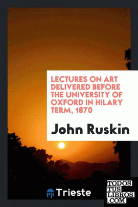 Lectures on Art Delivered before the University of Oxford in Hilary Term, 1870