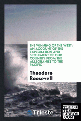 The winning of the West; an account of the exploration and settlement of our country from the Alleghanies to the Pacific