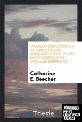 Woman's Profession as Mother and Educator with Views in Opposition to Woman Suffrage.