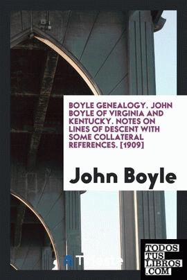 Boyle Genealogy. John Boyle of Virginia and Kentucky. Notes on Lines of Descent with Some Collateral References. [1909]