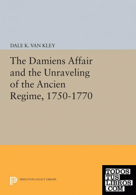 The Damiens Affair and the Unraveling of the ANCIEN REGIME, 1750-1770