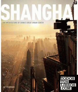SHANGHAI. THE ARCHITECTURE OF CHINA'S GREAT URBAN CENTER