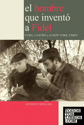 El Hombre que Inventó a Fidel. Cuba, Castro y el New York Times