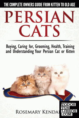 Persian Cats - The Complete Owners Guide from Kitten to Old Age. Buying, Caring For, Grooming, Health, Training and Understanding Your Persian Cat.