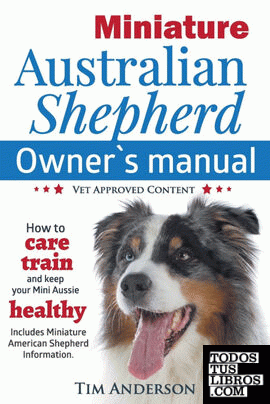 Miniature Australian Shepherd Owner's Manual. How to care, train & keep Your Mini Aussie healthy. Includes Miniature American Shepherd. Vet approved c