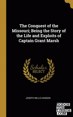 The Conquest of the Missouri; Being the Story of the Life and Exploits of Captain Grant Marsh