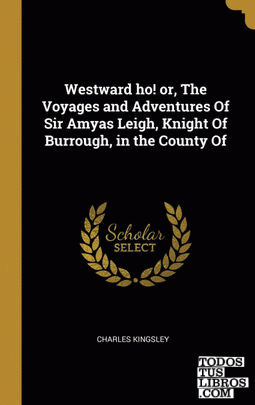 Westward ho! or, The Voyages and Adventures Of Sir Amyas Leigh, Knight Of Burrough, in the County Of