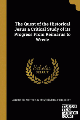 The Quest of the Historical Jesus a Critical Study of its Progress From Reimarus to Wrede