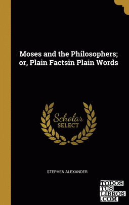 Moses and the Philosophers; or, Plain Factsin Plain Words