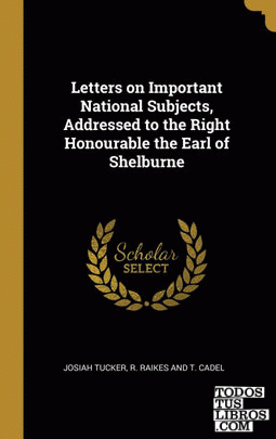 Letters on Important National Subjects, Addressed to the Right Honourable the Earl of Shelburne