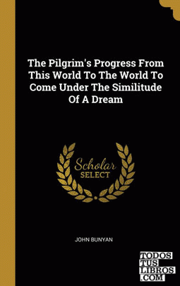 The Pilgrim's Progress From This World To The World To Come Under The Similitude Of A Dream