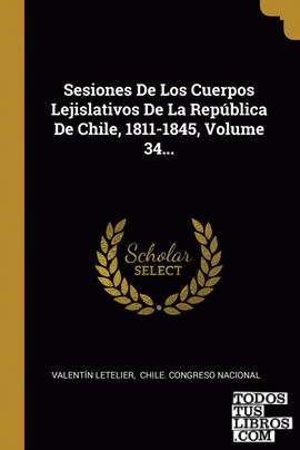 Sesiones De Los Cuerpos Lejislativos De La República De Chile, 1811-1845, Volume 34...