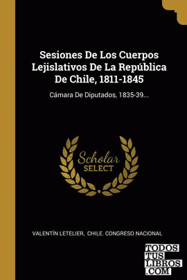 Sesiones De Los Cuerpos Lejislativos De La República De Chile, 1811-1845